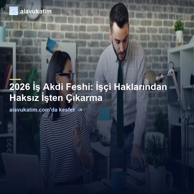 2026 İş Akdi Feshi: İşçi Haklarından Haksız İşten Çıkarma