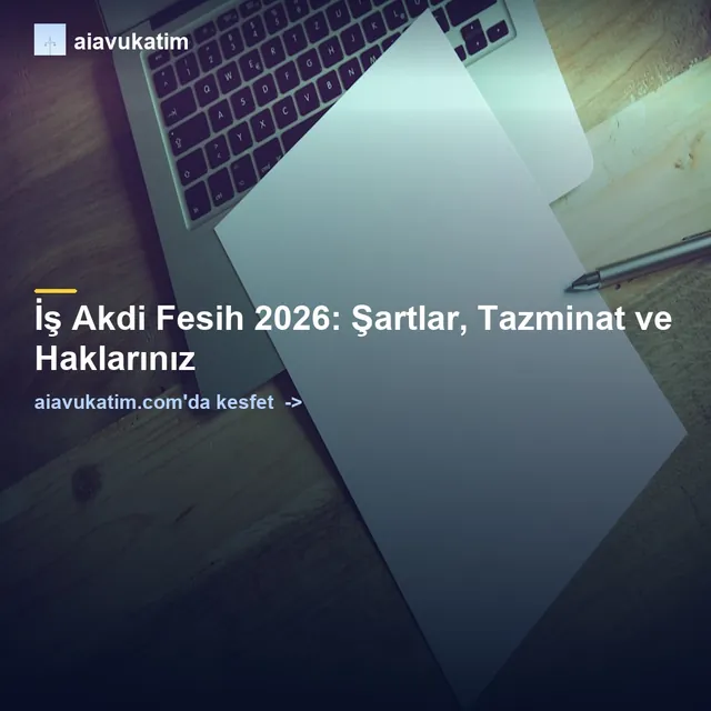 İş Akdi Fesih 2026: Şartlar, Tazminat ve Haklarınız
