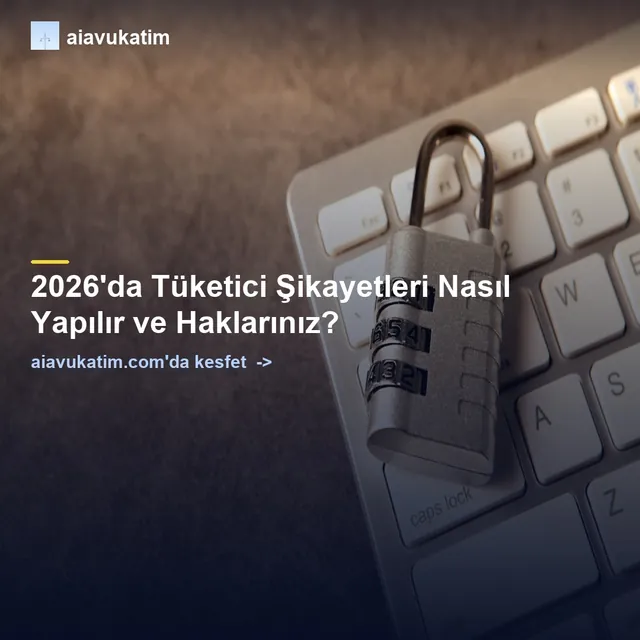 2026'da Tüketici Şikayetleri Nasıl Yapılır ve Haklarınız?