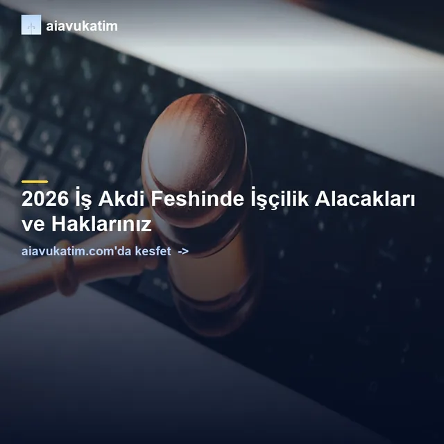 2026 İş Akdi Feshinde İşçilik Alacakları ve Haklarınız