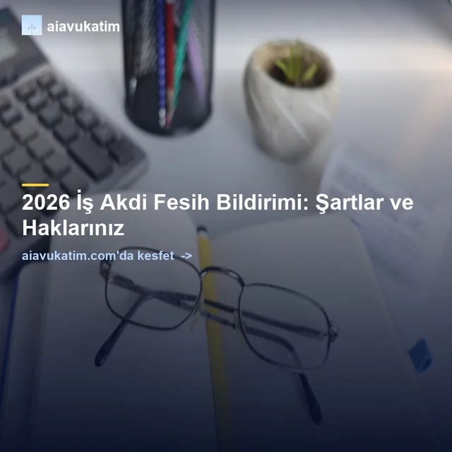 2026 İş Akdi Fesih Bildirimi: Şartlar ve Haklarınız