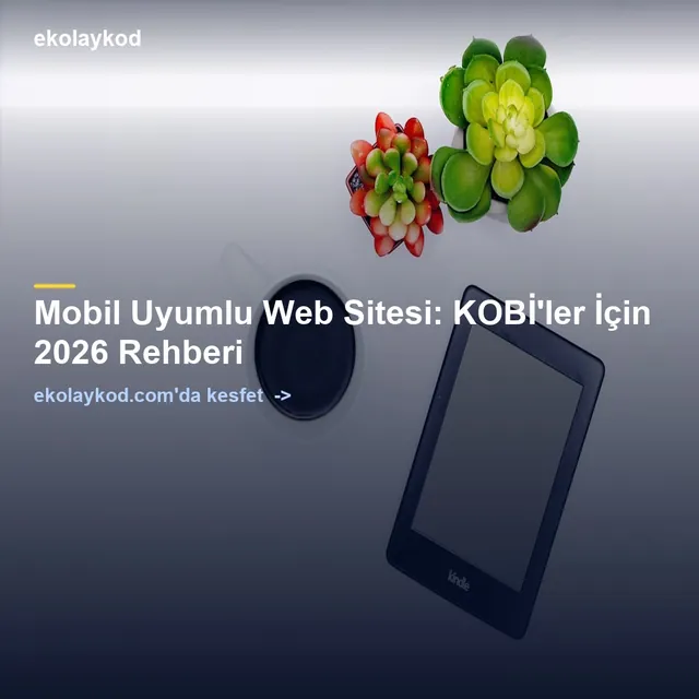Mobil Uyumlu Web Sitesi: KOBİ'ler İçin 2026 Rehberi