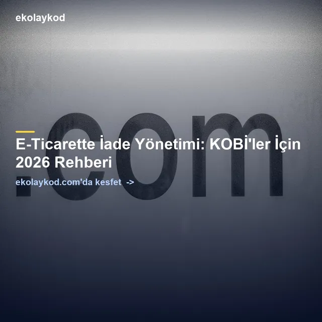 E-Ticarette İade Yönetimi: KOBİ'ler İçin 2026 Rehberi