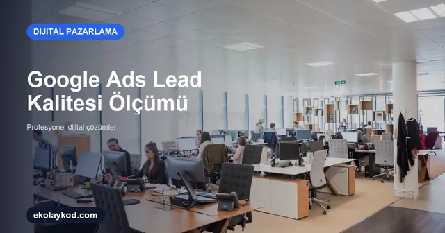 Google Ads’te Lead Kalitesi Nasıl Ölçülür? Form ve CRM Verisiyle Rehber