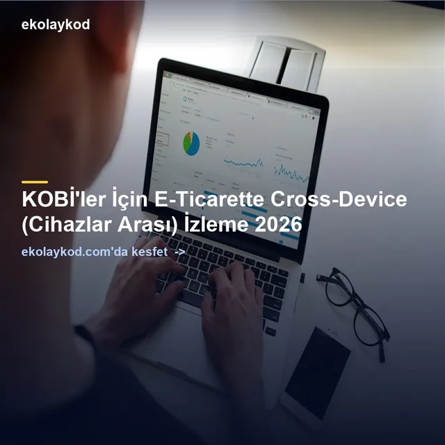 KOBİ'ler İçin E-Ticarette Cross-Device (Cihazlar Arası) İzleme 2026