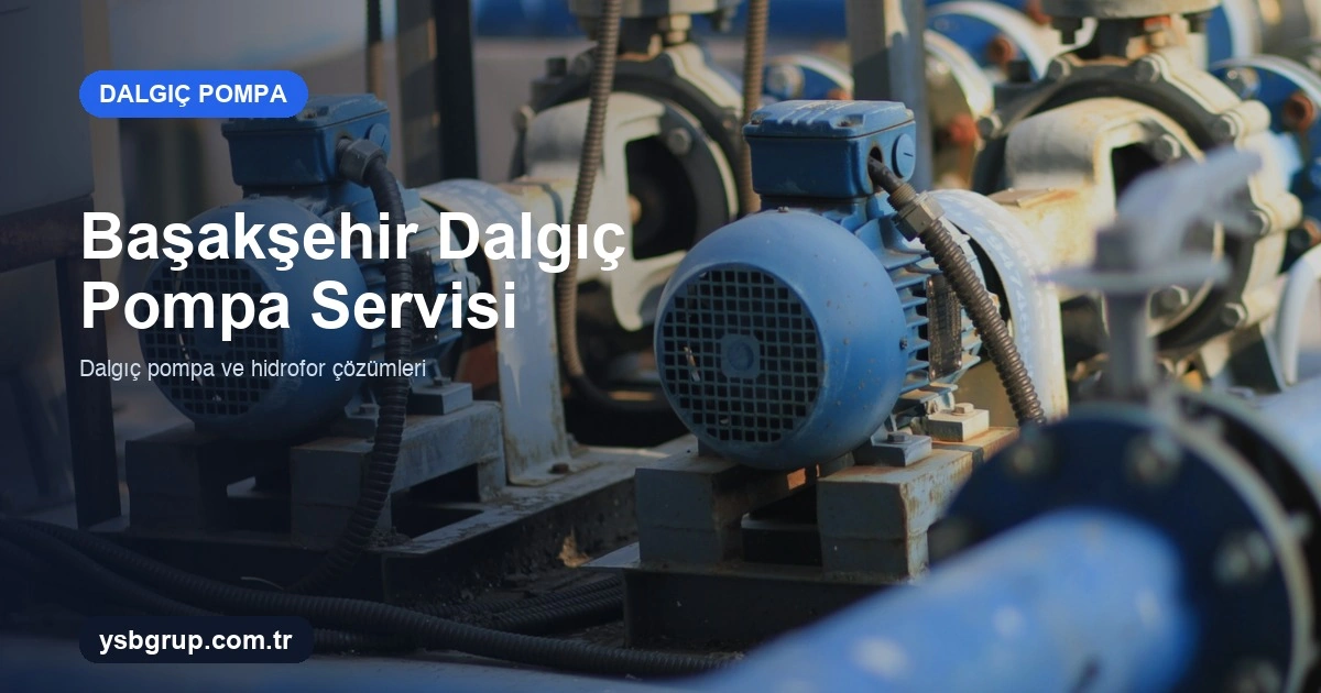 Başakşehir Dalgıç Pompa Servisi: Arıza, Bakım ve Kuyu Çözümleri